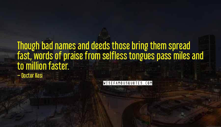 Doctor Kesi Quotes: Though bad names and deeds those bring them spread fast, words of praise from selfless tongues pass miles and to million faster.