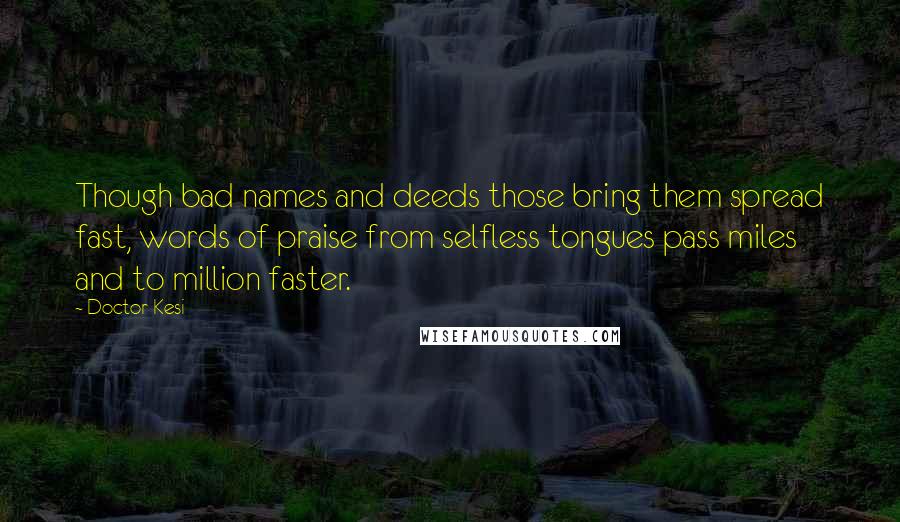 Doctor Kesi Quotes: Though bad names and deeds those bring them spread fast, words of praise from selfless tongues pass miles and to million faster.