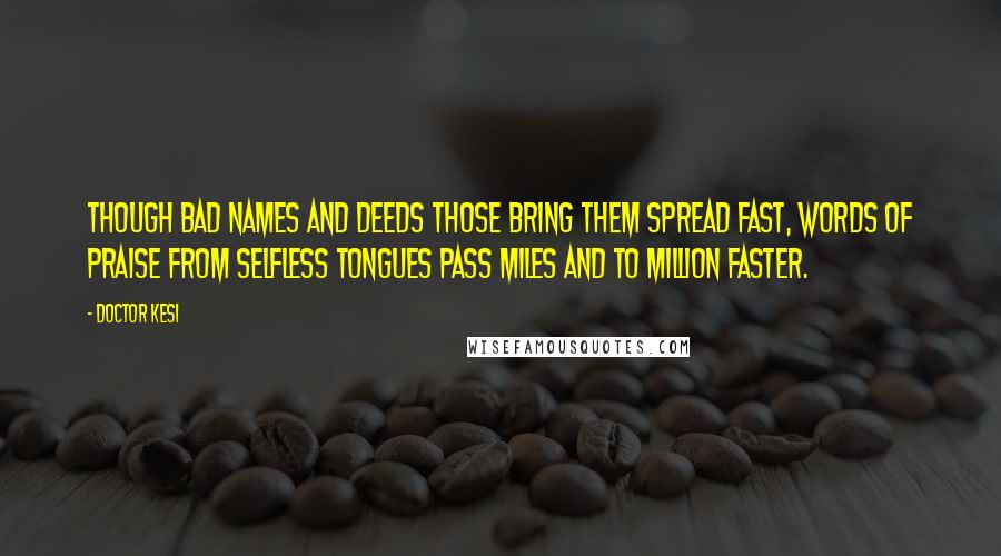 Doctor Kesi Quotes: Though bad names and deeds those bring them spread fast, words of praise from selfless tongues pass miles and to million faster.