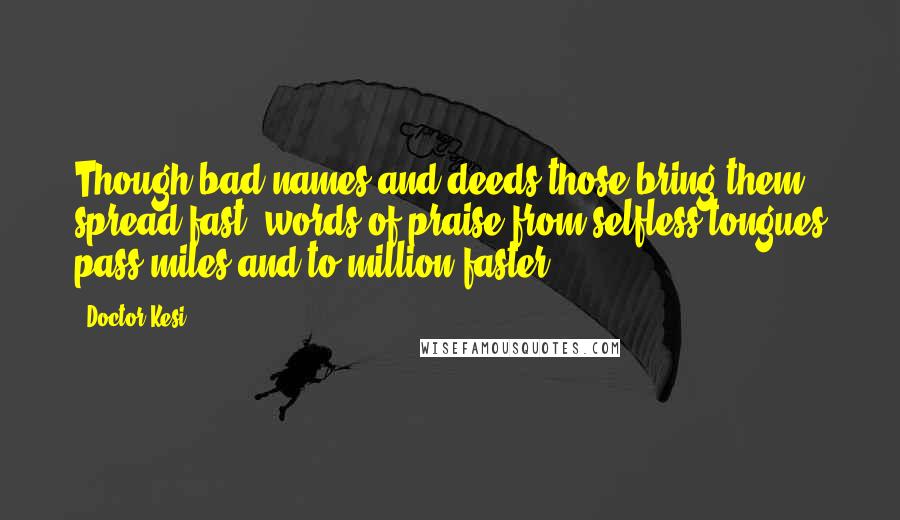 Doctor Kesi Quotes: Though bad names and deeds those bring them spread fast, words of praise from selfless tongues pass miles and to million faster.