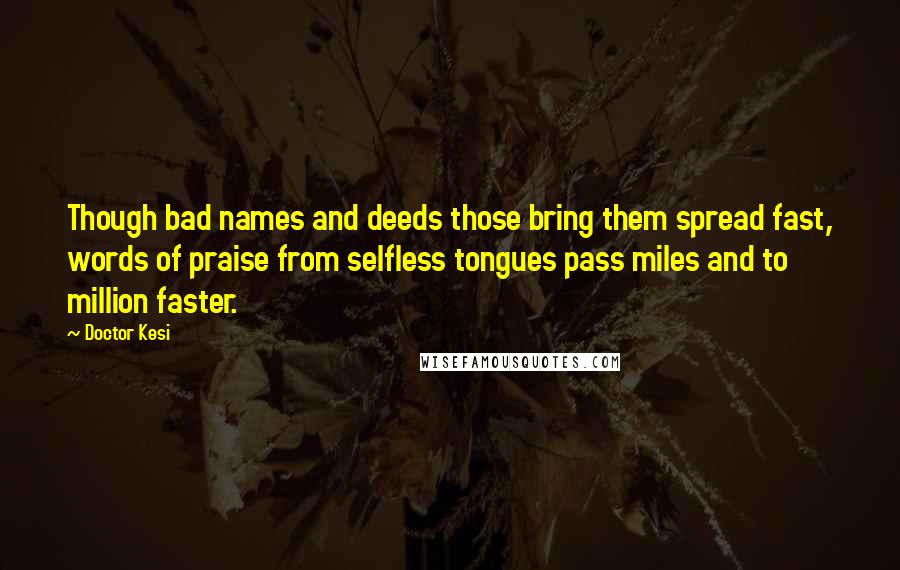 Doctor Kesi Quotes: Though bad names and deeds those bring them spread fast, words of praise from selfless tongues pass miles and to million faster.