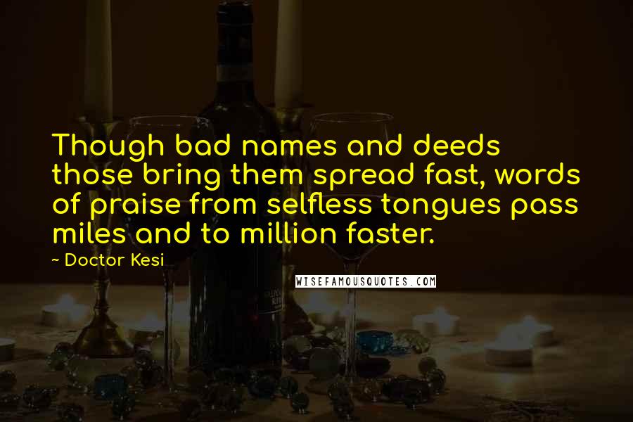 Doctor Kesi Quotes: Though bad names and deeds those bring them spread fast, words of praise from selfless tongues pass miles and to million faster.