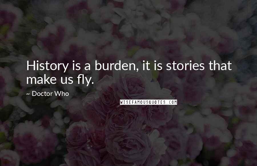 Doctor Who Quotes: History is a burden, it is stories that make us fly.