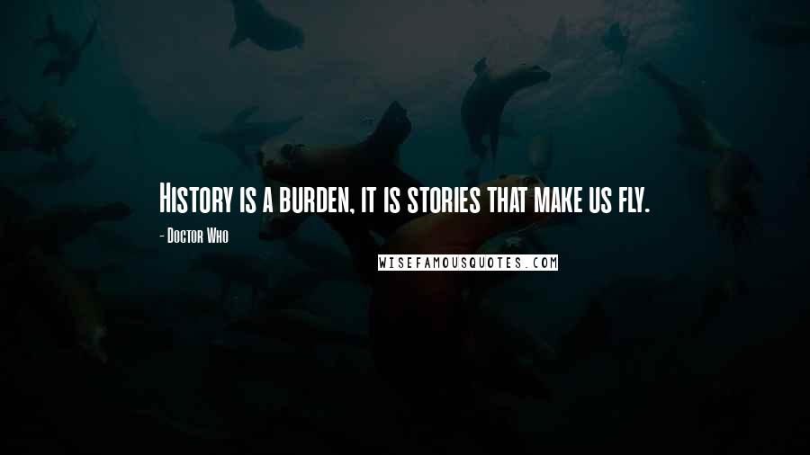 Doctor Who Quotes: History is a burden, it is stories that make us fly.