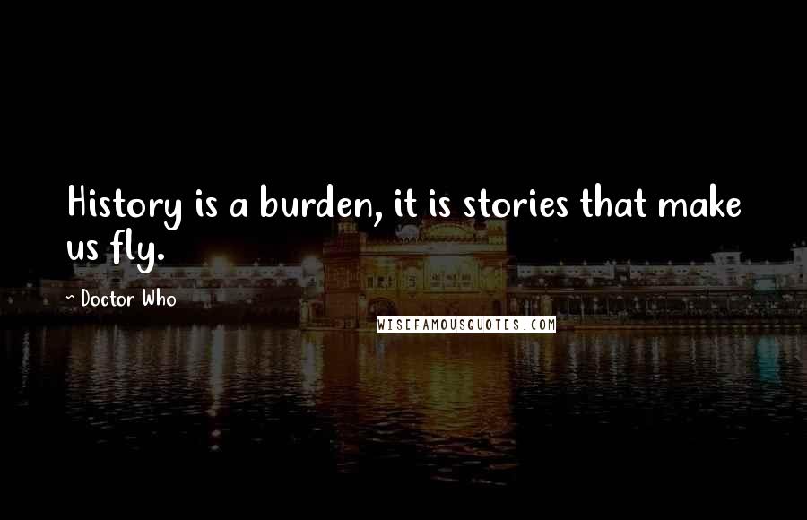 Doctor Who Quotes: History is a burden, it is stories that make us fly.