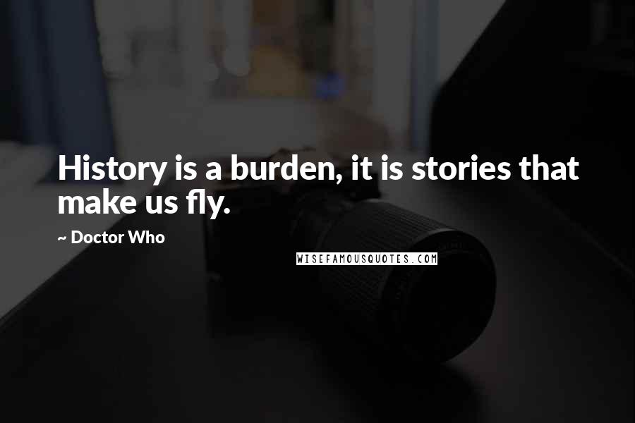 Doctor Who Quotes: History is a burden, it is stories that make us fly.