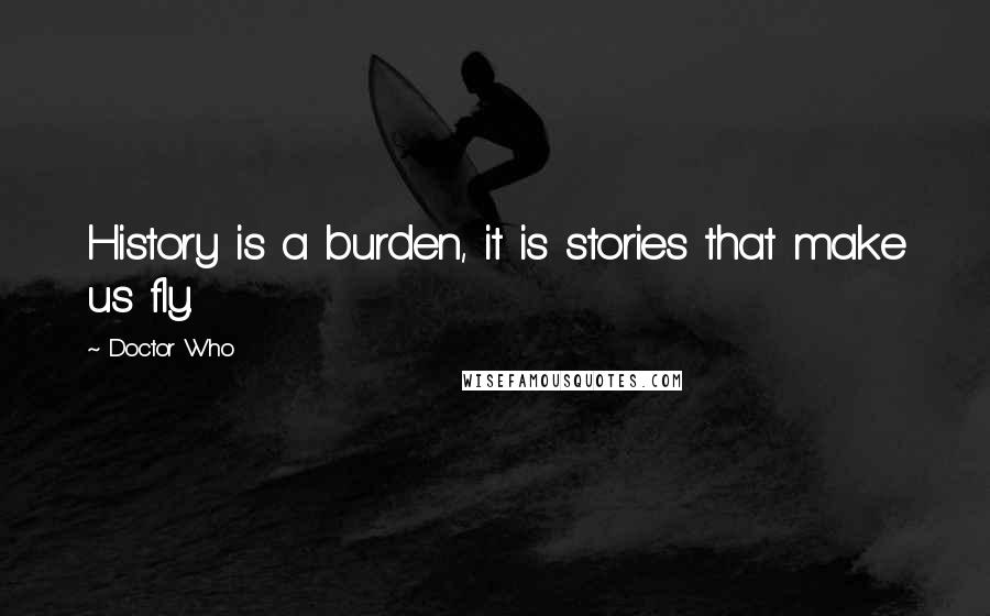 Doctor Who Quotes: History is a burden, it is stories that make us fly.