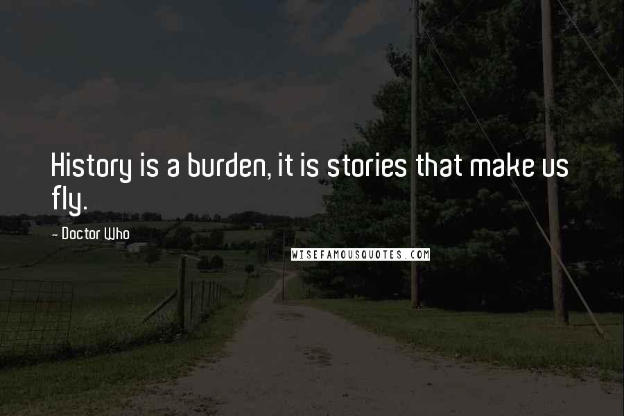 Doctor Who Quotes: History is a burden, it is stories that make us fly.