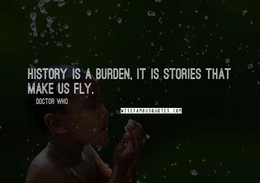 Doctor Who Quotes: History is a burden, it is stories that make us fly.