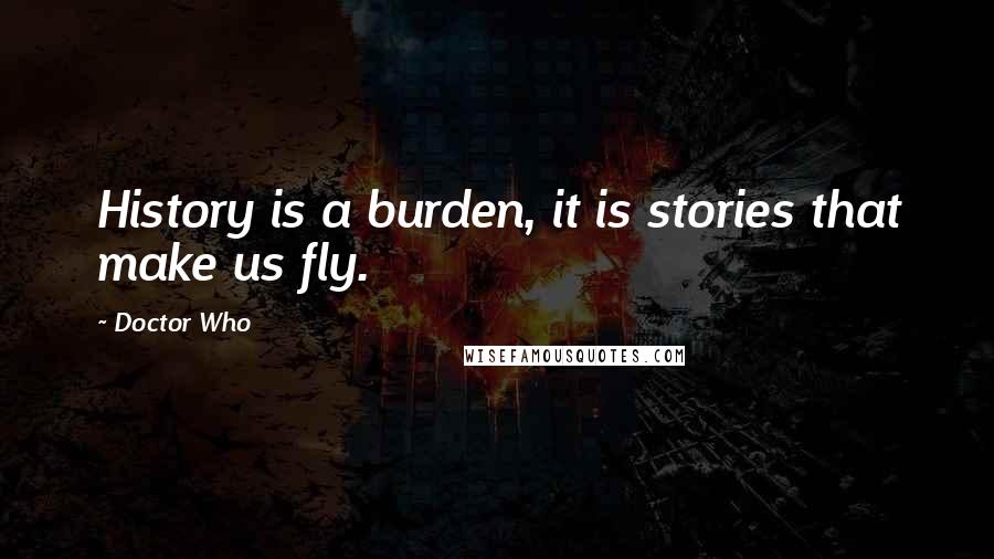 Doctor Who Quotes: History is a burden, it is stories that make us fly.