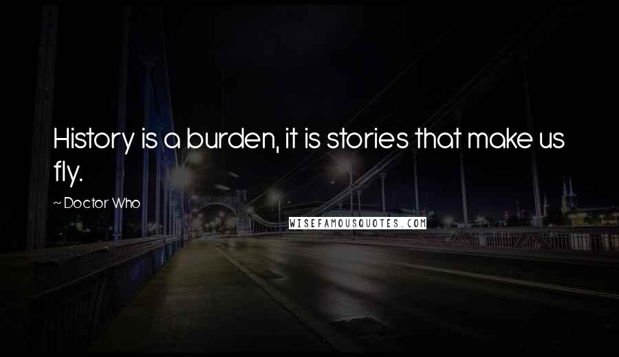 Doctor Who Quotes: History is a burden, it is stories that make us fly.