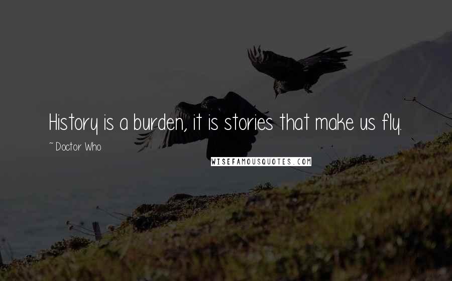 Doctor Who Quotes: History is a burden, it is stories that make us fly.