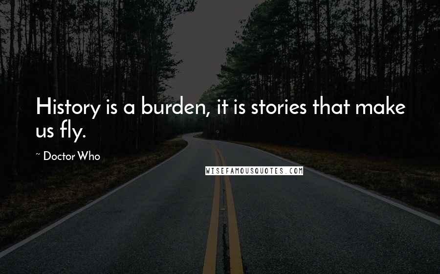 Doctor Who Quotes: History is a burden, it is stories that make us fly.