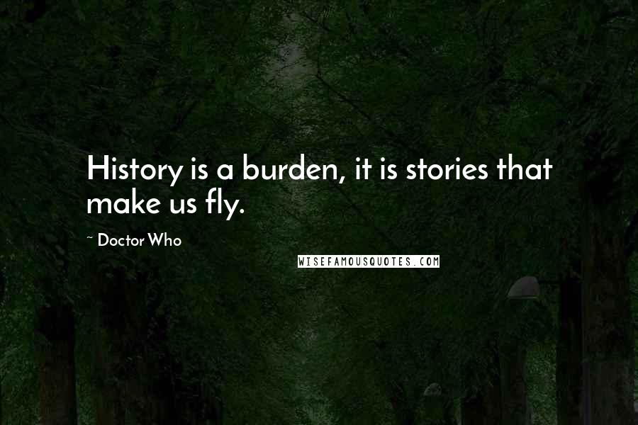 Doctor Who Quotes: History is a burden, it is stories that make us fly.