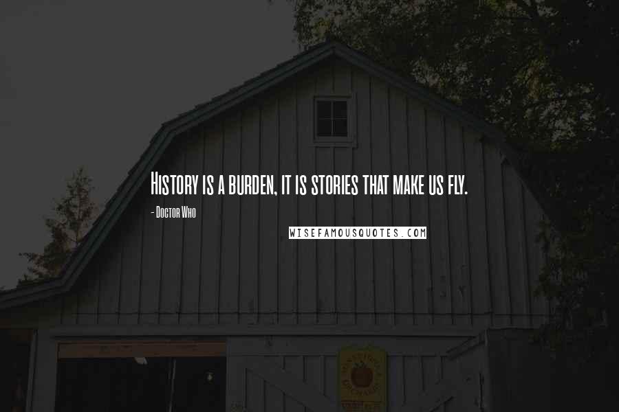 Doctor Who Quotes: History is a burden, it is stories that make us fly.