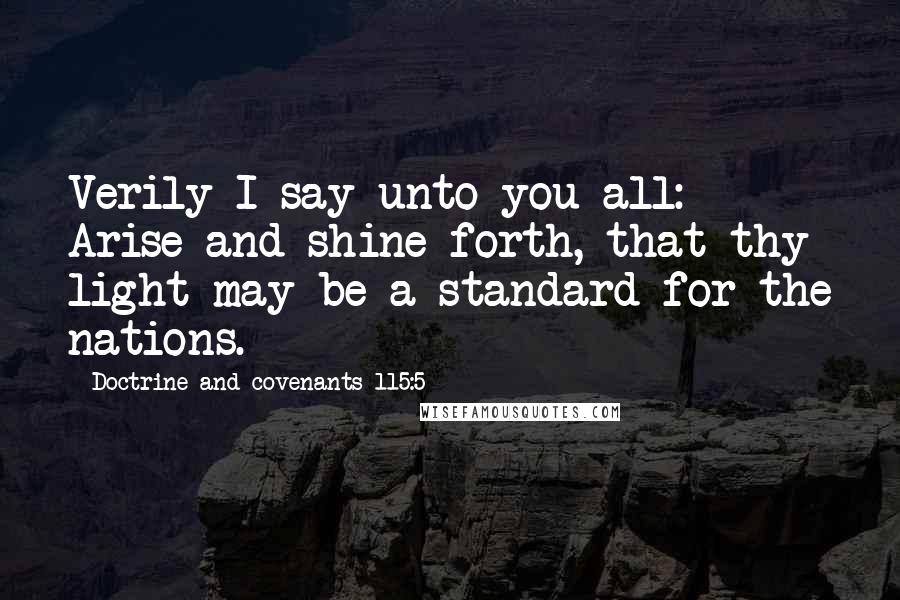 Doctrine And Covenants 115:5 Quotes: Verily I say unto you all: Arise and shine forth, that thy light may be a standard for the nations.