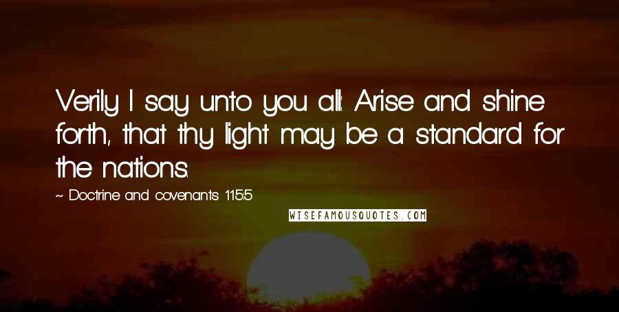 Doctrine And Covenants 115:5 Quotes: Verily I say unto you all: Arise and shine forth, that thy light may be a standard for the nations.