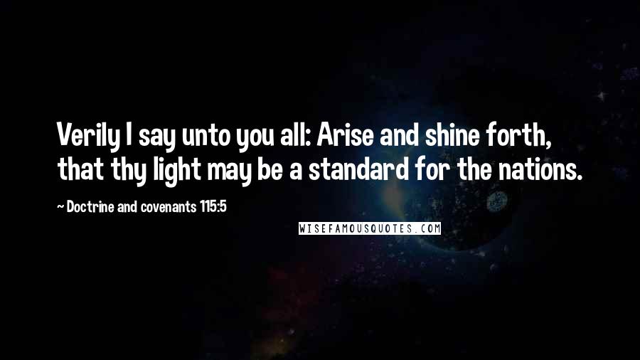 Doctrine And Covenants 115:5 Quotes: Verily I say unto you all: Arise and shine forth, that thy light may be a standard for the nations.