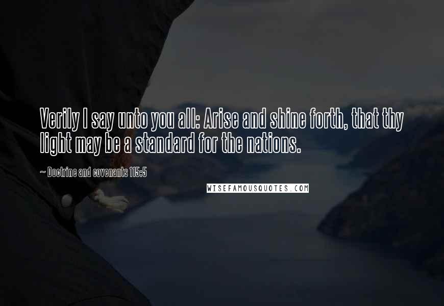 Doctrine And Covenants 115:5 Quotes: Verily I say unto you all: Arise and shine forth, that thy light may be a standard for the nations.