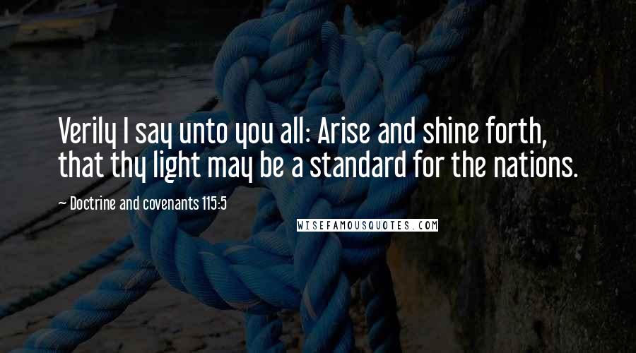 Doctrine And Covenants 115:5 Quotes: Verily I say unto you all: Arise and shine forth, that thy light may be a standard for the nations.