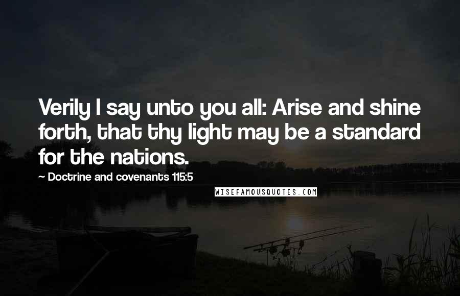 Doctrine And Covenants 115:5 Quotes: Verily I say unto you all: Arise and shine forth, that thy light may be a standard for the nations.