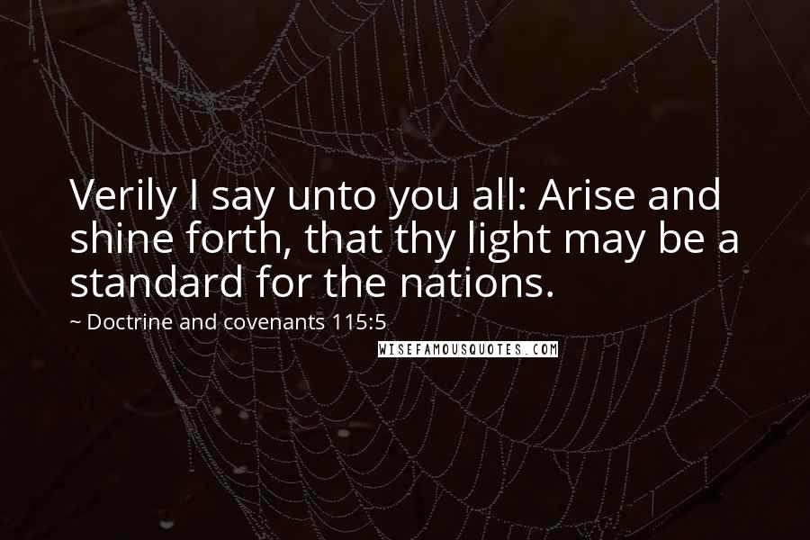 Doctrine And Covenants 115:5 Quotes: Verily I say unto you all: Arise and shine forth, that thy light may be a standard for the nations.