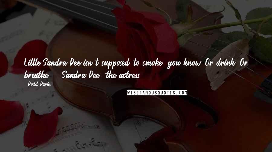 Dodd Darin Quotes: Little Sandra Dee isn't supposed to smoke, you know. Or drink. Or breathe." - Sandra Dee, the actress