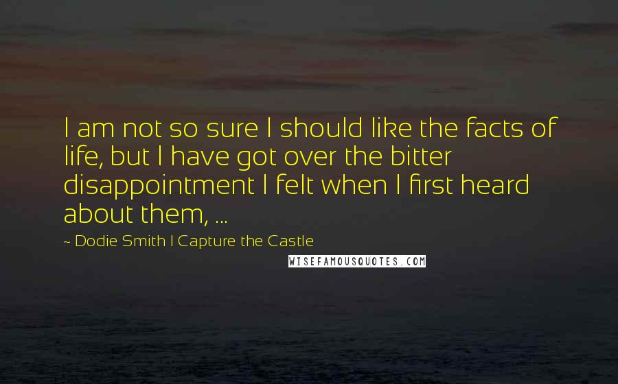 Dodie Smith I Capture The Castle Quotes: I am not so sure I should like the facts of life, but I have got over the bitter disappointment I felt when I first heard about them, ...