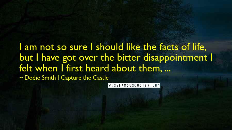 Dodie Smith I Capture The Castle Quotes: I am not so sure I should like the facts of life, but I have got over the bitter disappointment I felt when I first heard about them, ...