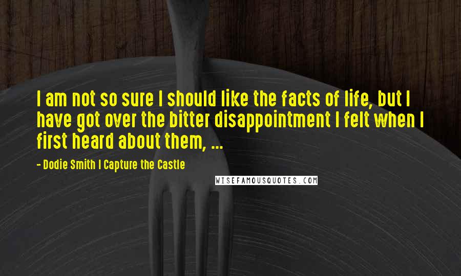 Dodie Smith I Capture The Castle Quotes: I am not so sure I should like the facts of life, but I have got over the bitter disappointment I felt when I first heard about them, ...