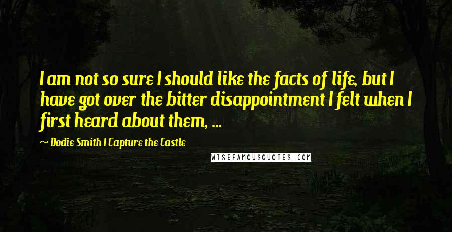 Dodie Smith I Capture The Castle Quotes: I am not so sure I should like the facts of life, but I have got over the bitter disappointment I felt when I first heard about them, ...