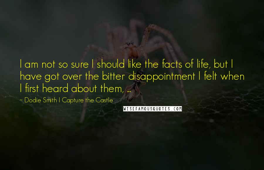 Dodie Smith I Capture The Castle Quotes: I am not so sure I should like the facts of life, but I have got over the bitter disappointment I felt when I first heard about them, ...