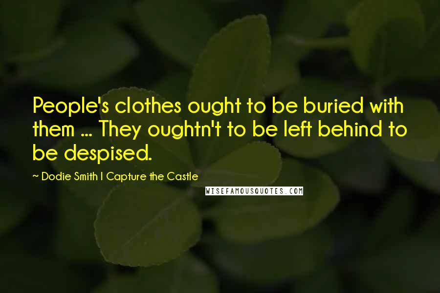 Dodie Smith I Capture The Castle Quotes: People's clothes ought to be buried with them ... They oughtn't to be left behind to be despised.