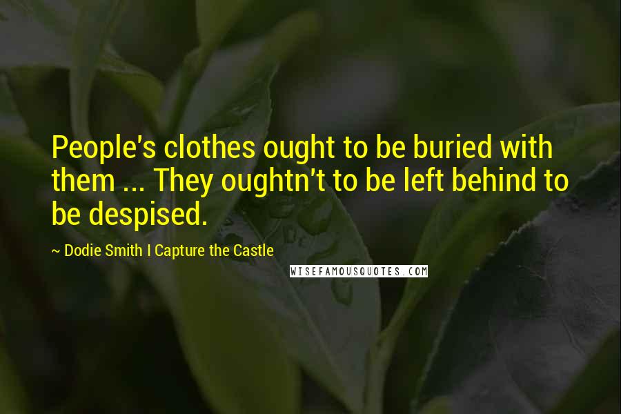 Dodie Smith I Capture The Castle Quotes: People's clothes ought to be buried with them ... They oughtn't to be left behind to be despised.