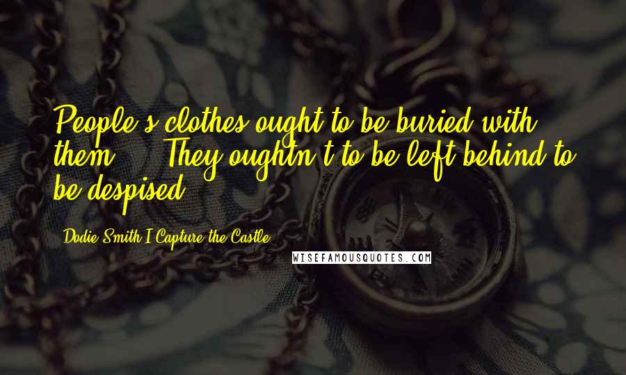 Dodie Smith I Capture The Castle Quotes: People's clothes ought to be buried with them ... They oughtn't to be left behind to be despised.