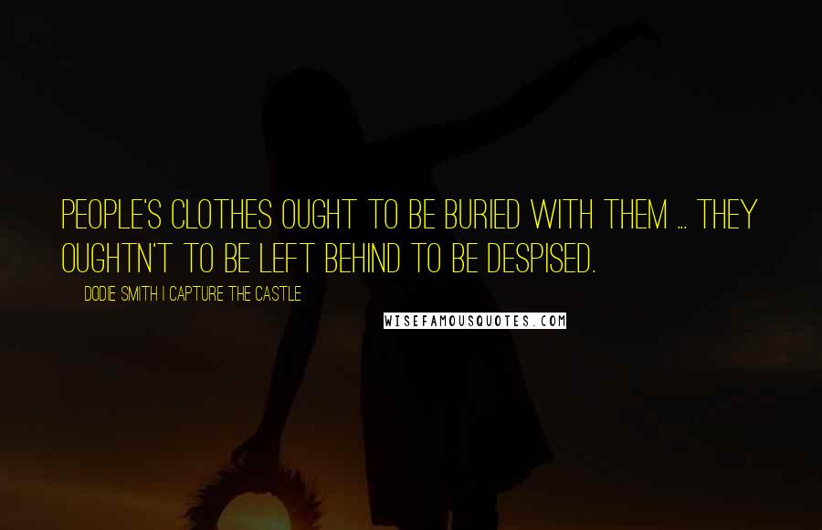 Dodie Smith I Capture The Castle Quotes: People's clothes ought to be buried with them ... They oughtn't to be left behind to be despised.