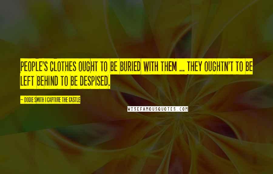 Dodie Smith I Capture The Castle Quotes: People's clothes ought to be buried with them ... They oughtn't to be left behind to be despised.