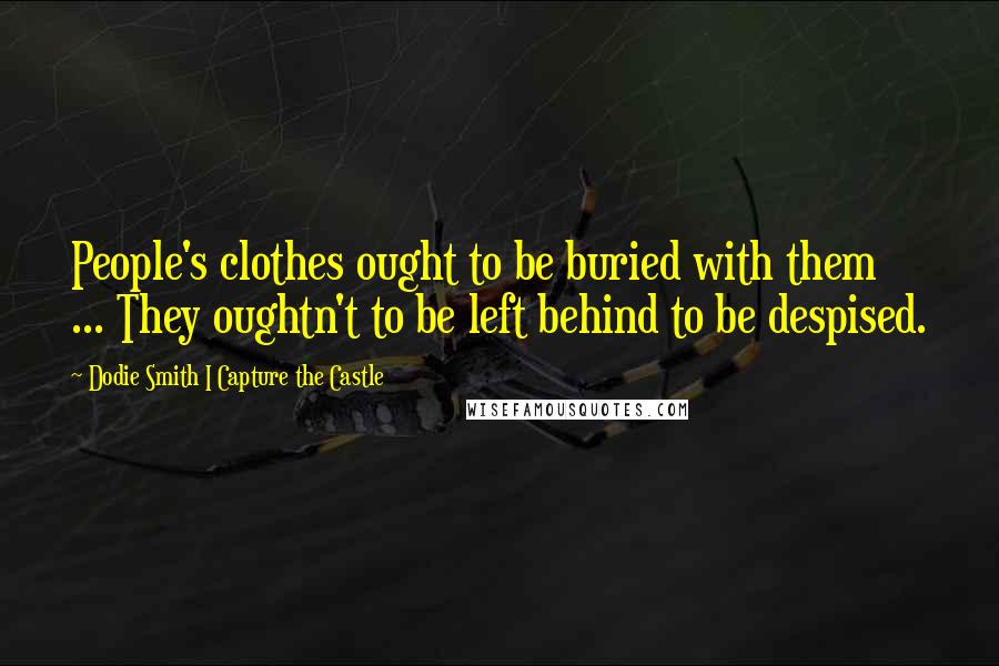 Dodie Smith I Capture The Castle Quotes: People's clothes ought to be buried with them ... They oughtn't to be left behind to be despised.