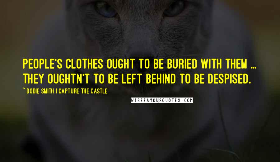 Dodie Smith I Capture The Castle Quotes: People's clothes ought to be buried with them ... They oughtn't to be left behind to be despised.