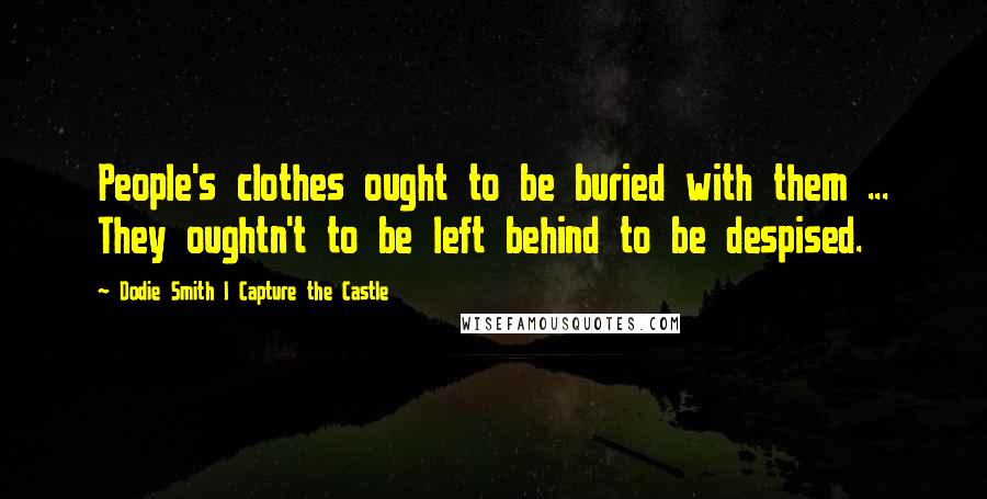 Dodie Smith I Capture The Castle Quotes: People's clothes ought to be buried with them ... They oughtn't to be left behind to be despised.