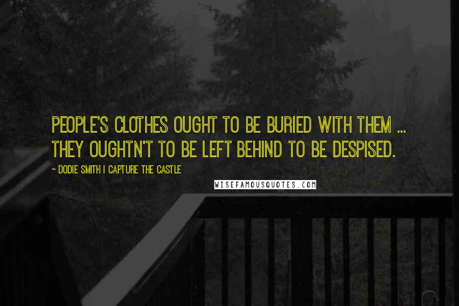 Dodie Smith I Capture The Castle Quotes: People's clothes ought to be buried with them ... They oughtn't to be left behind to be despised.