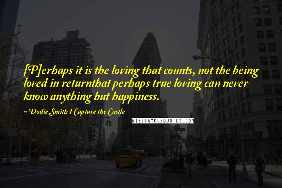 Dodie Smith I Capture The Castle Quotes: [P]erhaps it is the loving that counts, not the being loved in returnthat perhaps true loving can never know anything but happiness.