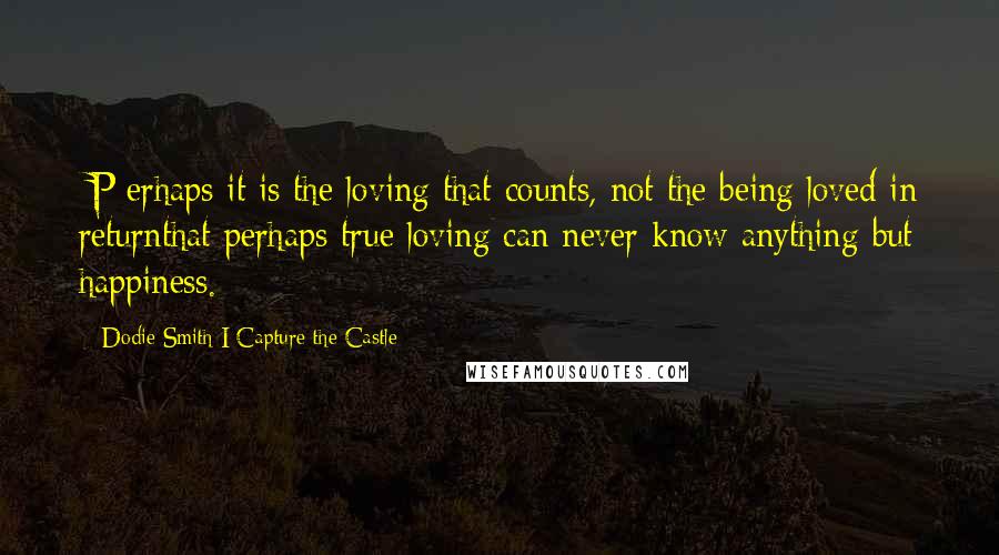 Dodie Smith I Capture The Castle Quotes: [P]erhaps it is the loving that counts, not the being loved in returnthat perhaps true loving can never know anything but happiness.