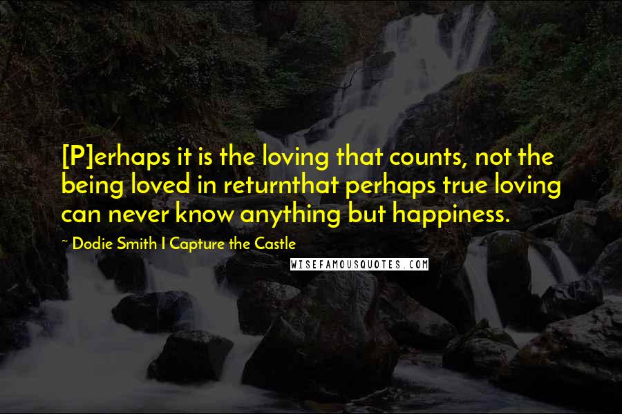 Dodie Smith I Capture The Castle Quotes: [P]erhaps it is the loving that counts, not the being loved in returnthat perhaps true loving can never know anything but happiness.