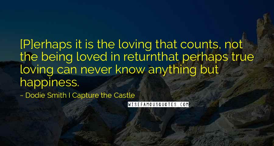 Dodie Smith I Capture The Castle Quotes: [P]erhaps it is the loving that counts, not the being loved in returnthat perhaps true loving can never know anything but happiness.