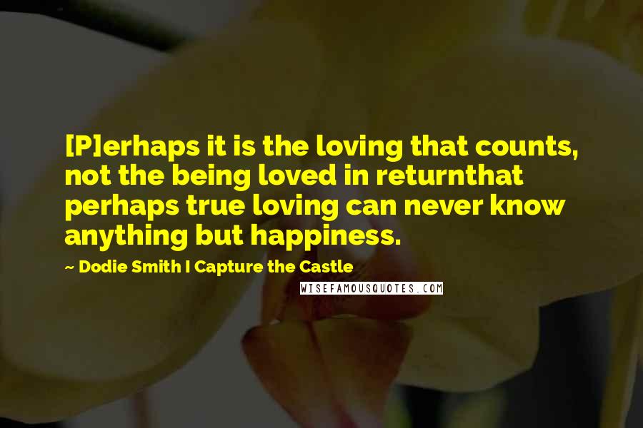 Dodie Smith I Capture The Castle Quotes: [P]erhaps it is the loving that counts, not the being loved in returnthat perhaps true loving can never know anything but happiness.