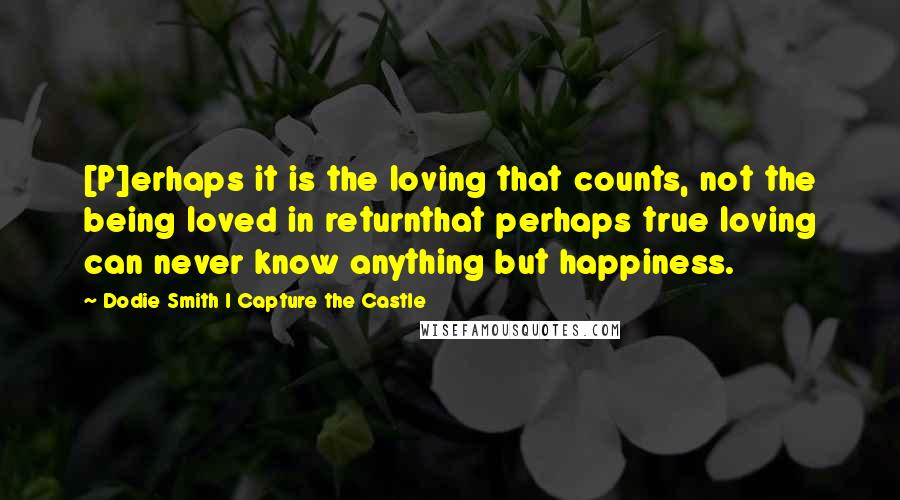 Dodie Smith I Capture The Castle Quotes: [P]erhaps it is the loving that counts, not the being loved in returnthat perhaps true loving can never know anything but happiness.