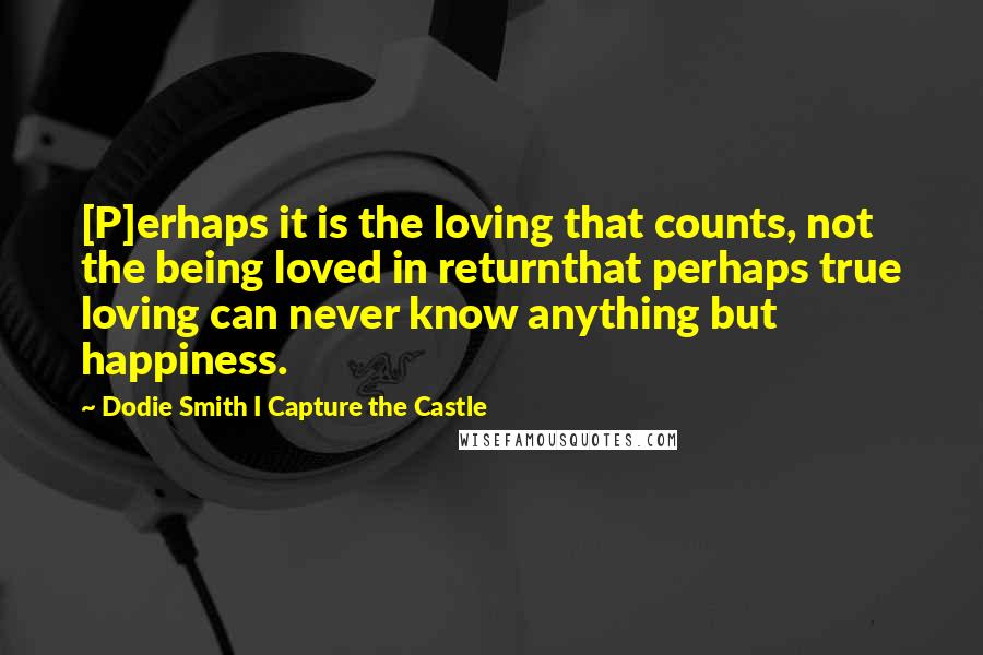 Dodie Smith I Capture The Castle Quotes: [P]erhaps it is the loving that counts, not the being loved in returnthat perhaps true loving can never know anything but happiness.