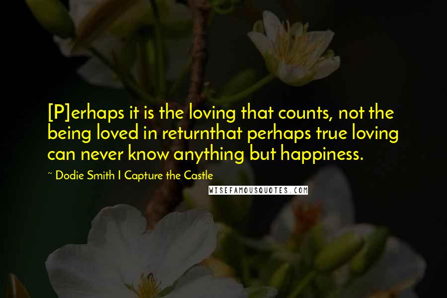 Dodie Smith I Capture The Castle Quotes: [P]erhaps it is the loving that counts, not the being loved in returnthat perhaps true loving can never know anything but happiness.