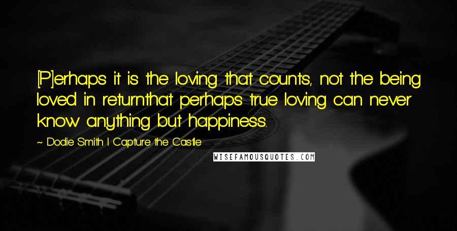 Dodie Smith I Capture The Castle Quotes: [P]erhaps it is the loving that counts, not the being loved in returnthat perhaps true loving can never know anything but happiness.